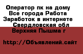 Оператор пк на дому - Все города Работа » Заработок в интернете   . Свердловская обл.,Верхняя Пышма г.